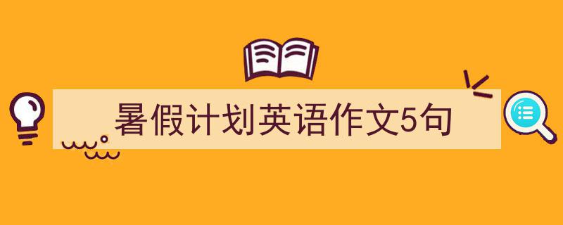 手把手教你写暑假计划英语作文5句（精选暑假计划英语作文5句5篇）"/