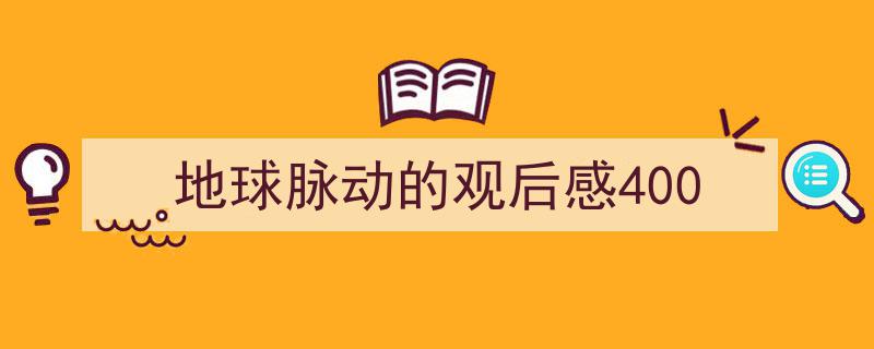 格策美文教你学写地球脉动的观后感400小技巧（精选地球脉动的观后感4005篇）"/
