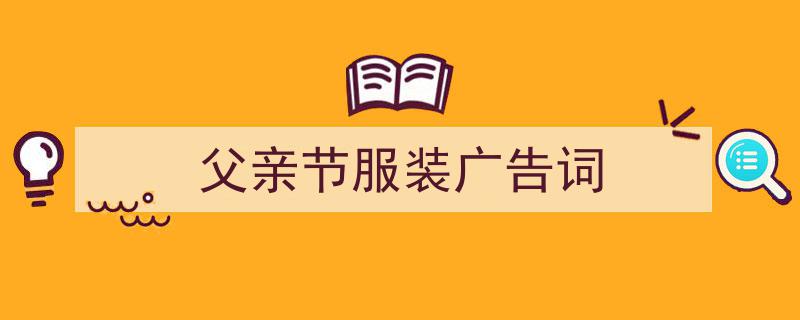 写作《父亲节服装广告词》小技巧请记住这五点。（精选5篇）"/