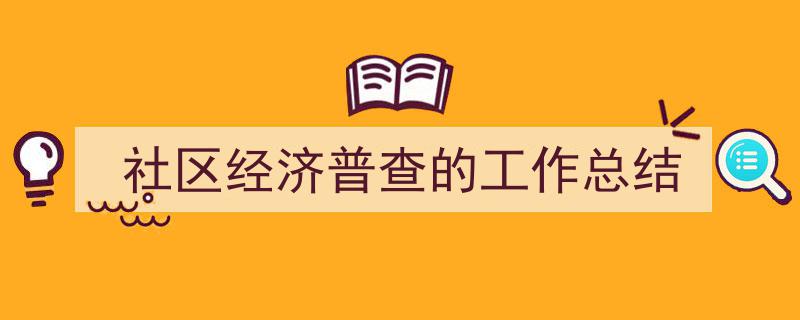 社区经济普查的工作总结如何写我教你。(精选5篇)"/