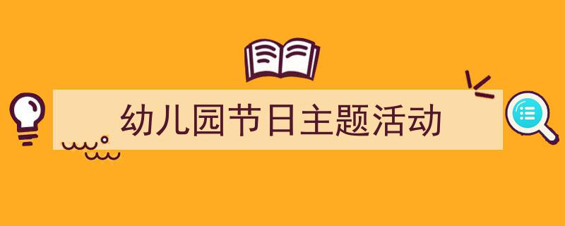 3招搞定《幼儿园节日主题活动》写作。（精选5篇）"/
