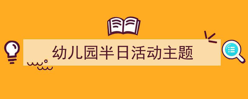 精心挑选《幼儿园半日活动主题》相关文章文案。（精选5篇）"/