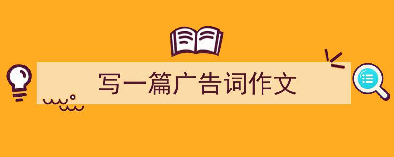 写一篇广告词作文如何写我教你。（精选5篇）"/