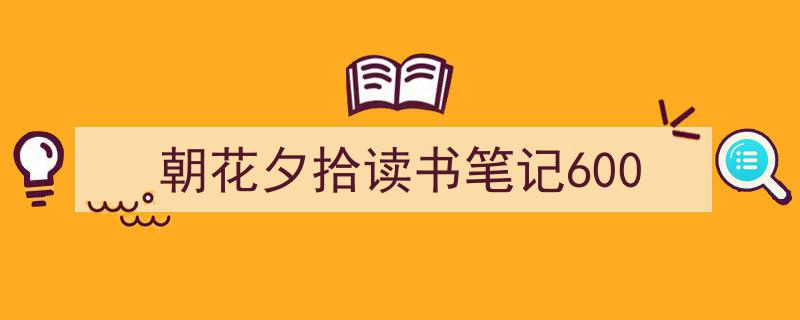 精心挑选《朝花夕拾读书笔记600》相关文章文案。（精选5篇）"/