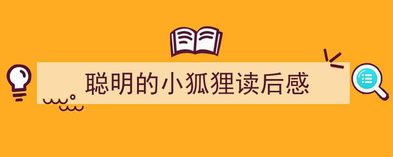 精心挑选聪明的小狐狸读后感相关文章文案。（精选聪明的小狐狸读后感5篇）"/