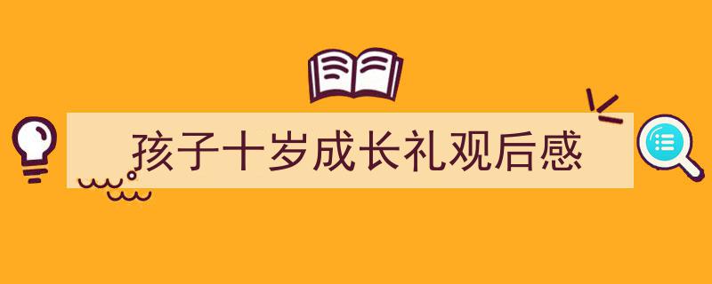 推荐《孩子十岁成长礼观后感》相关写作范文范例（精选5篇）"/
