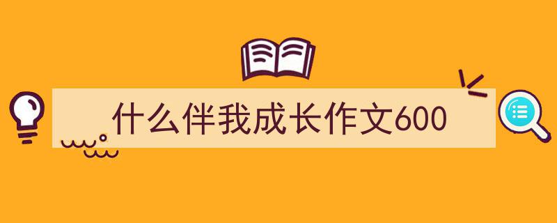 如何写什么伴我成长作文600教你5招搞定！（精选什么伴我成长作文6005篇）"/