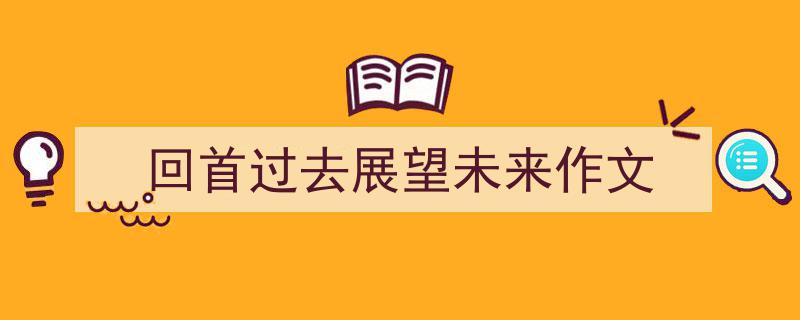 推荐回首过去展望未来作文相关写作范文范例（精选回首过去展望未来作文5篇）"/