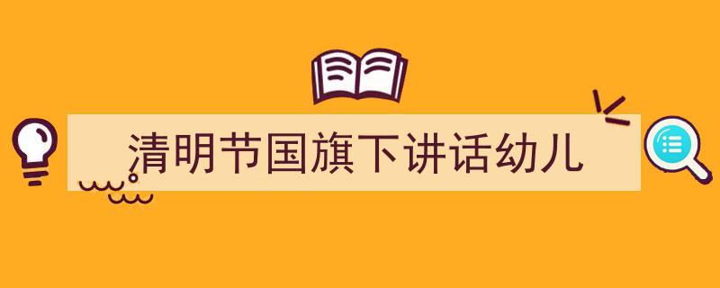 推荐《清明节国旗下讲话幼儿》相关写作范文范例（精选5篇）"/