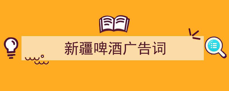 手把手教你写《新疆啤酒广告词》,（精选5篇）"/