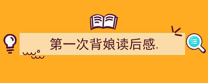 写作《第一次背娘读后感.》小技巧请记住这五点。（精选5篇）"/