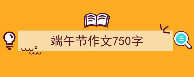 一篇文章轻松搞定端午节作文750字的写作。（精选端午节作文750字5篇）"/