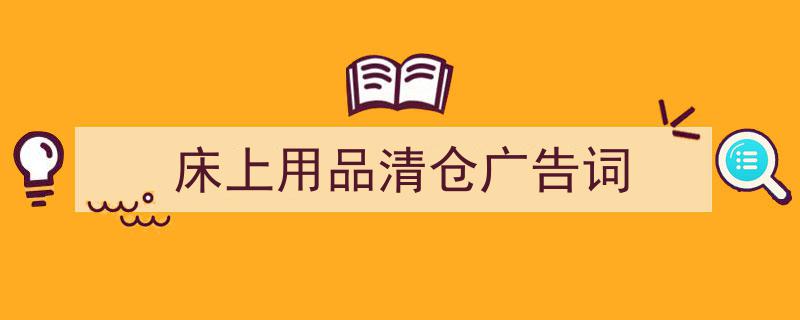 怎么写《床上用品清仓广告词》才能拿满分？（精选5篇）"/