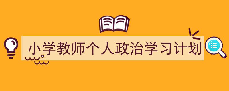 3招搞定《小学教师个人政治学习计划》写作。（精选5篇）"/