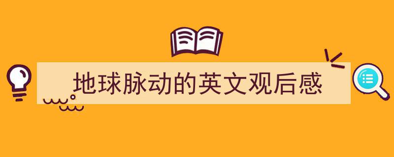 3招搞定地球脉动的英文观后感写作。（精选地球脉动的英文观后感5篇）"/