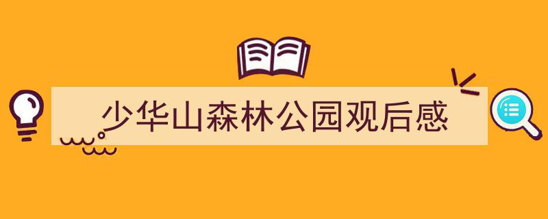 怎么写《少华山森林公园观后感》才能拿满分？（精选5篇）"/