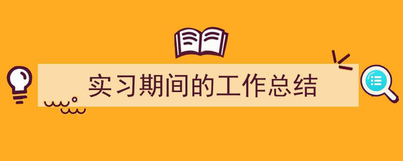3招搞定《实习期间的工作总结》写作。（精选5篇）"/