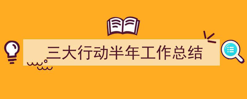 写作《三大行动半年工作总结》小技巧请记住这五点。（精选5篇）"/