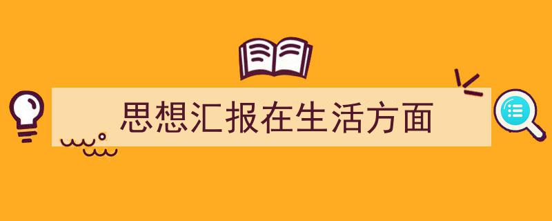 3招搞定《思想汇报在生活方面》写作。（精选5篇）"/