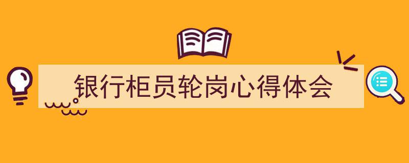 一篇文章轻松搞定《银行柜员轮岗心得体会》的写作。(精选5篇)"/