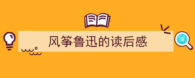 推荐《风筝鲁迅的读后感》相关写作范文范例（精选5篇）"/