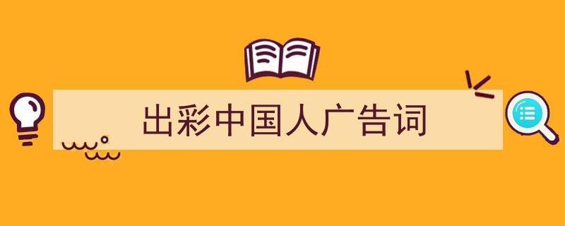 出彩中国人广告词如何写我教你。（精选5篇）"/