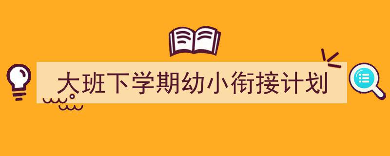 一篇文章轻松搞定《大班下学期幼小衔接计划》的写作。（精选5篇）"/