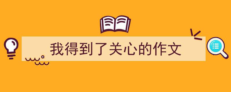 手把手教你写我得到了关心的作文（精选我得到了关心的作文5篇）"/