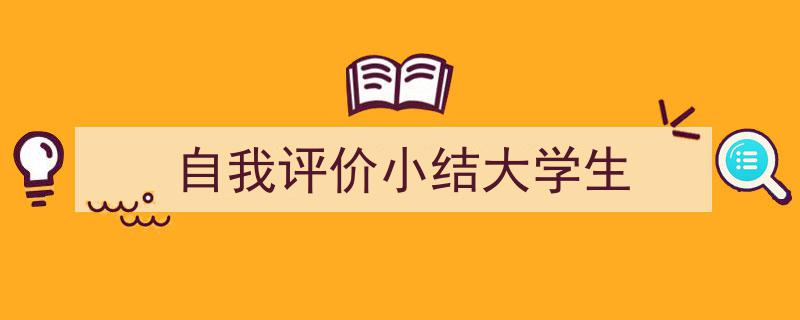 一篇文章轻松搞定《自我评价小结大学生》的写作。（精选5篇）"/