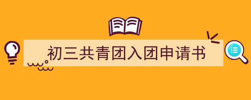 怎么写《初三共青团入团申请书》才能拿满分？（精选5篇）"/