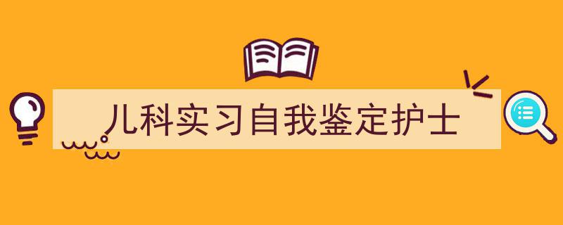 儿科实习自我鉴定护士如何写我教你。（精选5篇）"/