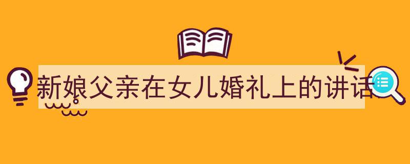 一篇文章轻松搞定《新娘父亲在女儿婚礼上的讲话》的写作。（精选5篇）"/