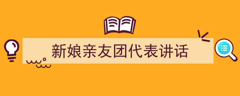 一篇文章轻松搞定《新娘亲友团代表讲话》的写作。（精选5篇）"/