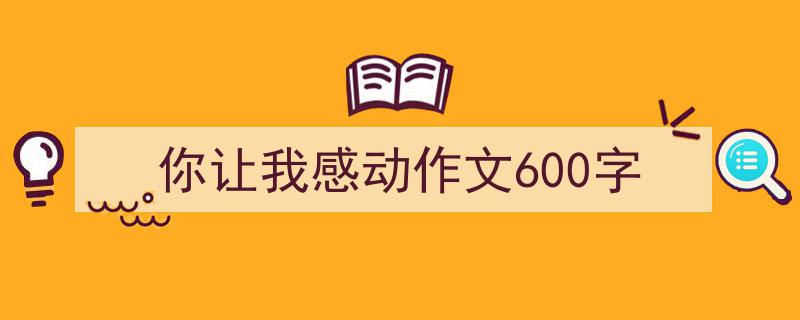 你让我感动作文600字如何写我教你。（精选你让我感动作文600字5篇）"/