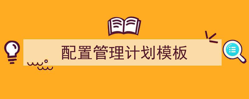 手把手教你写《配置管理计划模板》,(精选5篇)"/