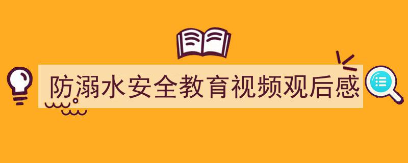 手把手教你写《防溺水安全教育视频观后感》,（精选5篇）"/