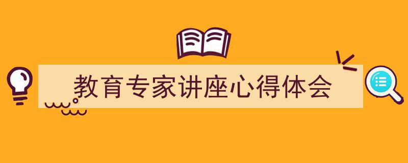 3招搞定《教育专家讲座心得体会》写作。（精选5篇）"/