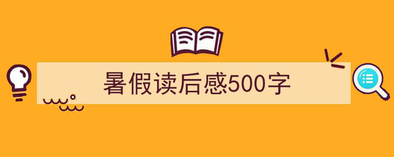 3招搞定暑假读后感500字写作。（精选暑假读后感500字5篇）"/