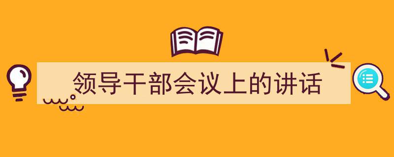 一篇文章轻松搞定《领导干部会议上的讲话》的写作。（精选5篇）"/
