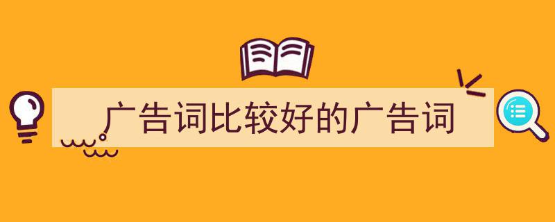 写作《广告词比较好的广告词》小技巧请记住这五点。（精选5篇）"/