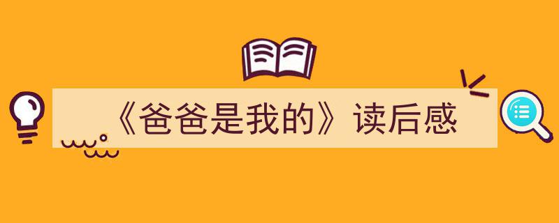 如何写《《爸爸是我的》读后感》教你5招搞定！（精选5篇）"/
