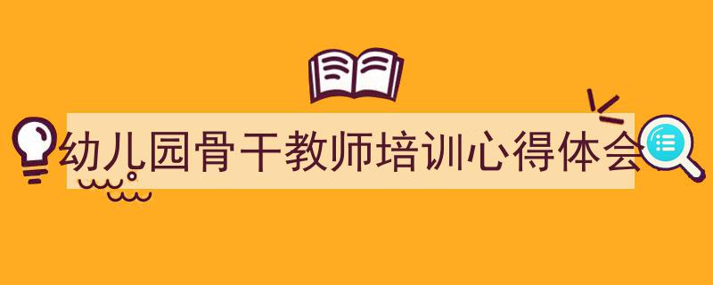 精心挑选《幼儿园骨干教师培训心得体会》相关文章文案。（精选5篇）"/