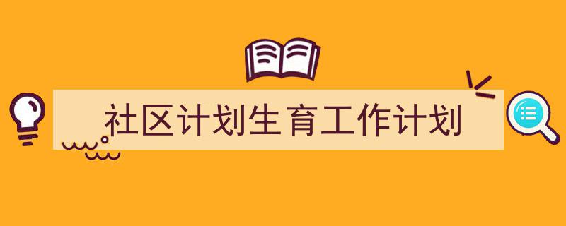 如何写《社区计划生育工作计划》教你5招搞定！（精选5篇）"/