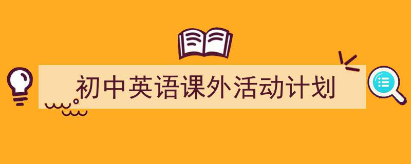 怎么写《初中英语课外活动计划》才能拿满分？（精选5篇）"/