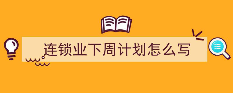 格策美文教你学写《连锁业下周计划怎么写》小技巧（精选5篇）"/