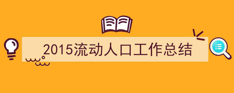 3招搞定《2015流动人口工作总结》写作。（精选5篇）"/