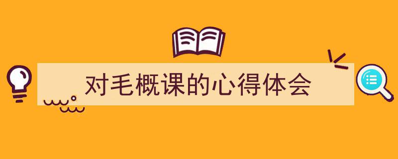 推荐《对毛概课的心得体会》相关写作范文范例（精选5篇）"/