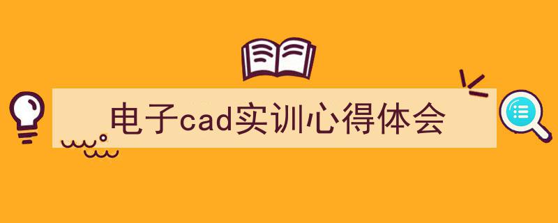 手把手教你写《电子cad实训心得体会》,（精选5篇）"/