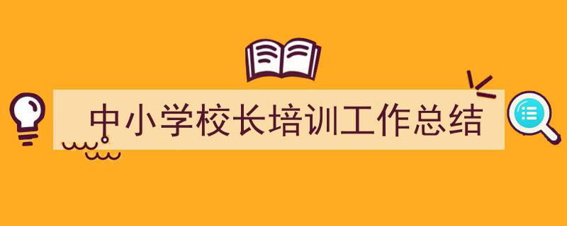 3招搞定《中小学校长培训工作总结》写作。（精选5篇）"/