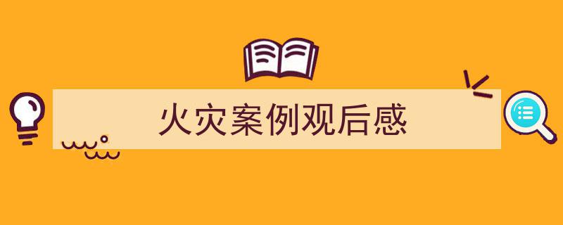 火灾案例观后感如何写我教你。（精选火灾案例观后感5篇）"/